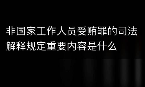 非国家工作人员受贿罪的司法解释规定重要内容是什么