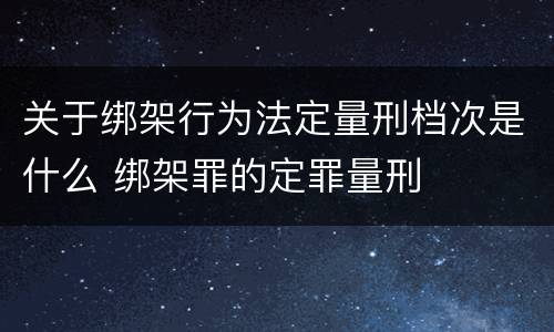 关于绑架行为法定量刑档次是什么 绑架罪的定罪量刑