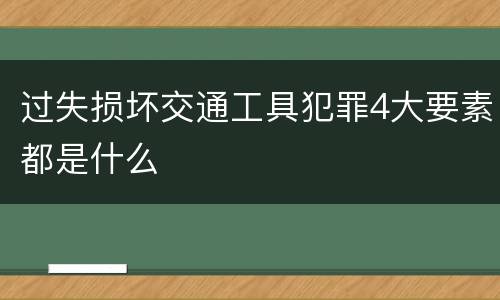过失损坏交通工具犯罪4大要素都是什么