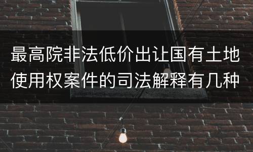 最高院非法低价出让国有土地使用权案件的司法解释有几种