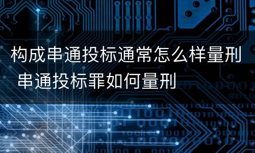 构成串通投标通常怎么样量刑 串通投标罪如何量刑