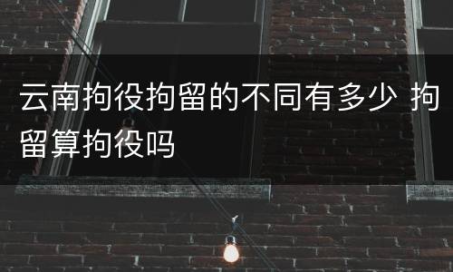 云南拘役拘留的不同有多少 拘留算拘役吗