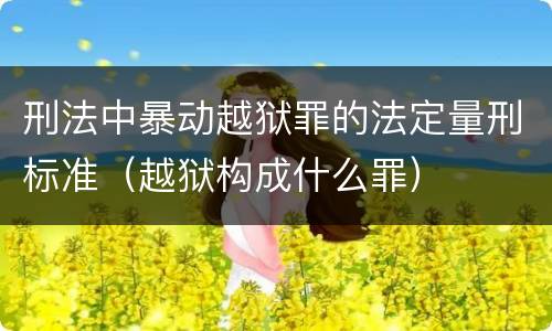 刑法中暴动越狱罪的法定量刑标准（越狱构成什么罪）