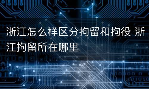 浙江怎么样区分拘留和拘役 浙江拘留所在哪里