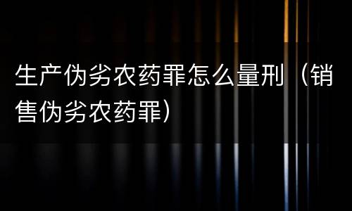 生产伪劣农药罪怎么量刑（销售伪劣农药罪）