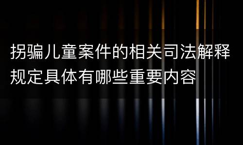拐骗儿童案件的相关司法解释规定具体有哪些重要内容