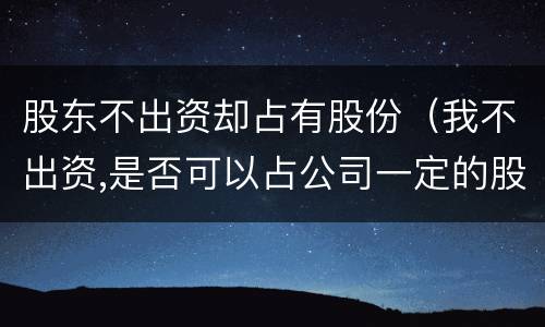 股东不出资却占有股份（我不出资,是否可以占公司一定的股权）