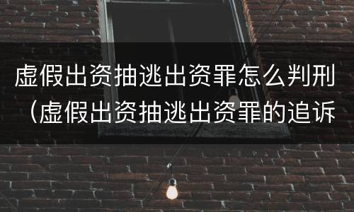 虚假出资抽逃出资罪怎么判刑（虚假出资抽逃出资罪的追诉标准）