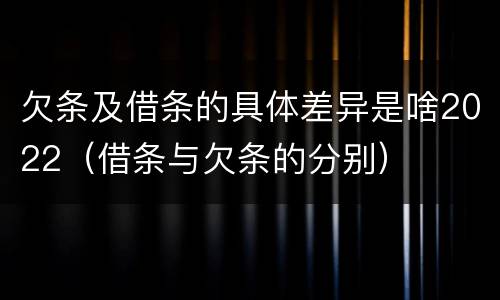 欠条及借条的具体差异是啥2022（借条与欠条的分别）