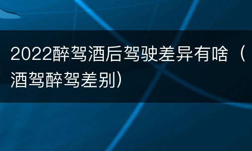 2022醉驾酒后驾驶差异有啥（酒驾醉驾差别）