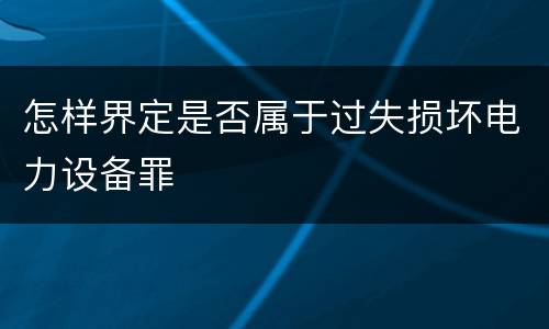 怎样界定是否属于过失损坏电力设备罪