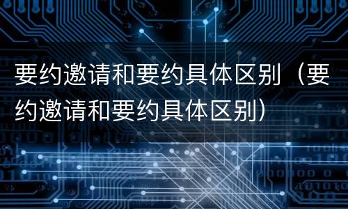 要约邀请和要约具体区别（要约邀请和要约具体区别）