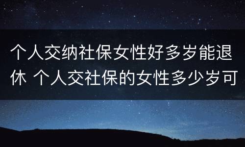 个人交纳社保女性好多岁能退休 个人交社保的女性多少岁可以退休