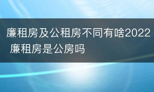廉租房及公租房不同有啥2022 廉租房是公房吗
