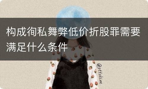 构成徇私舞弊低价折股罪需要满足什么条件