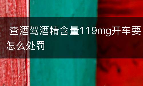  查酒驾酒精含量119mg开车要怎么处罚