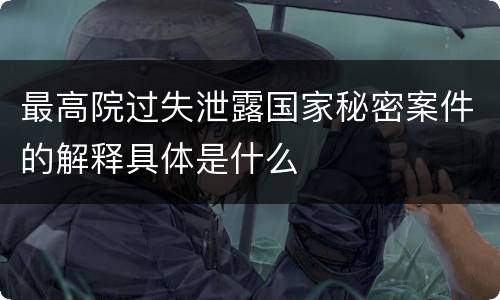 最高院过失泄露国家秘密案件的解释具体是什么