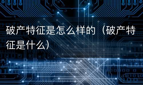 破产特征是怎么样的（破产特征是什么）