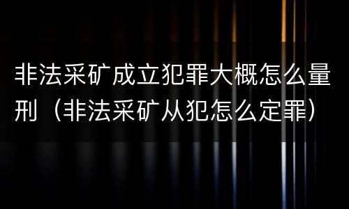 非法采矿成立犯罪大概怎么量刑（非法采矿从犯怎么定罪）