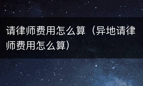 请律师费用怎么算（异地请律师费用怎么算）
