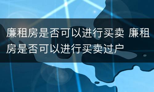 廉租房是否可以进行买卖 廉租房是否可以进行买卖过户