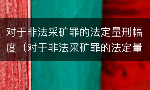 对于非法采矿罪的法定量刑幅度（对于非法采矿罪的法定量刑幅度是多少）