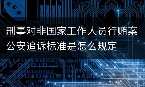 刑事对非国家工作人员行贿案公安追诉标准是怎么规定