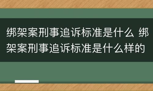绑架案刑事追诉标准是什么 绑架案刑事追诉标准是什么样的