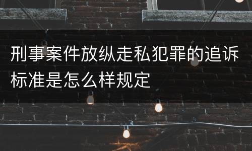 刑事案件放纵走私犯罪的追诉标准是怎么样规定