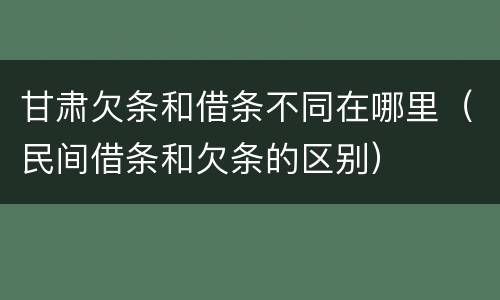 甘肃欠条和借条不同在哪里（民间借条和欠条的区别）