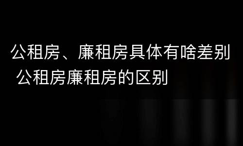 公租房、廉租房具体有啥差别 公租房廉租房的区别