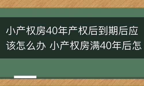 小产权房40年产权后到期后应该怎么办 小产权房满40年后怎么办