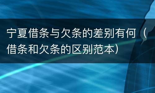 宁夏借条与欠条的差别有何（借条和欠条的区别范本）