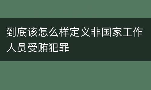 到底该怎么样定义非国家工作人员受贿犯罪