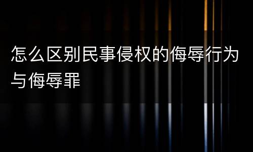 怎么区别民事侵权的侮辱行为与侮辱罪