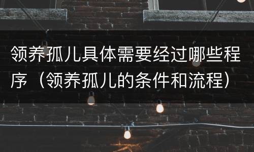 领养孤儿具体需要经过哪些程序（领养孤儿的条件和流程）