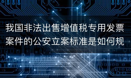 我国非法出售增值税专用发票案件的公安立案标准是如何规定