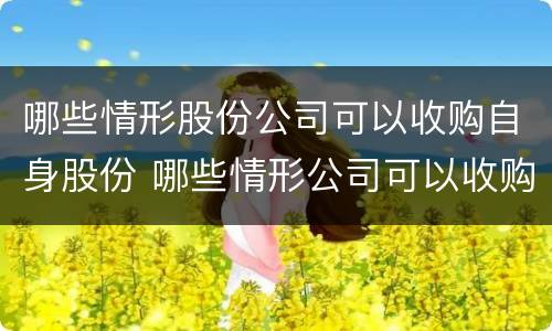哪些情形股份公司可以收购自身股份 哪些情形公司可以收购本公司股份