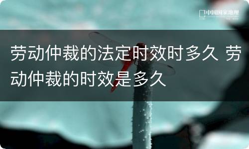 劳动仲裁的法定时效时多久 劳动仲裁的时效是多久