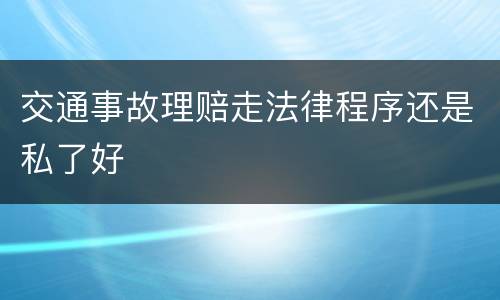 交通事故理赔走法律程序还是私了好