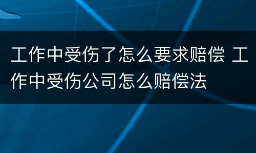 工作中受伤了怎么要求赔偿 工作中受伤公司怎么赔偿法