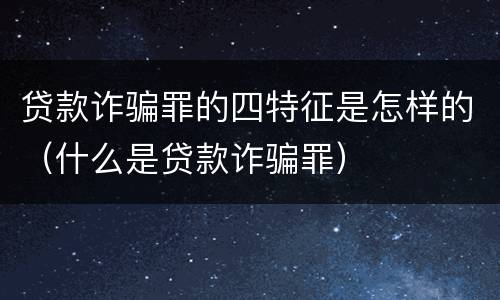 贷款诈骗罪的四特征是怎样的（什么是贷款诈骗罪）