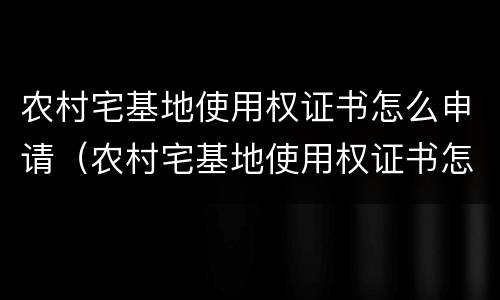 农村宅基地使用权证书怎么申请（农村宅基地使用权证书怎么申请的）