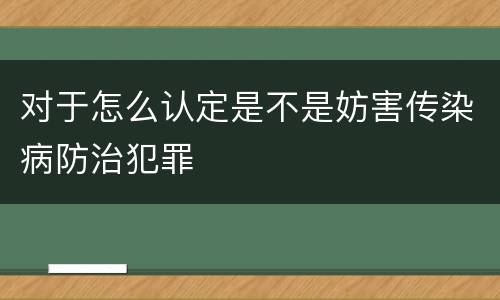 对于怎么认定是不是妨害传染病防治犯罪