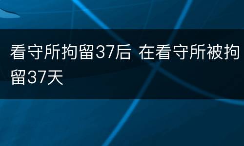 看守所拘留37后 在看守所被拘留37天