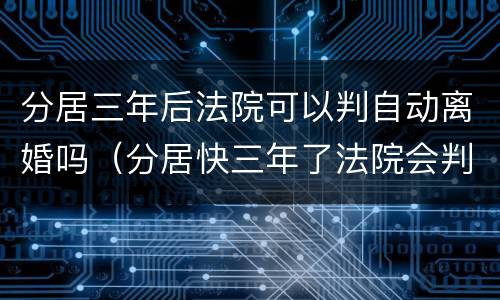 分居三年后法院可以判自动离婚吗（分居快三年了法院会判离婚吗）