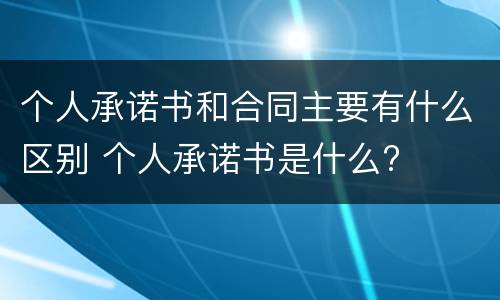 个人承诺书和合同主要有什么区别 个人承诺书是什么?