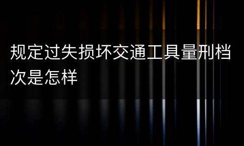 规定过失损坏交通工具量刑档次是怎样