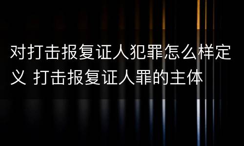 对打击报复证人犯罪怎么样定义 打击报复证人罪的主体