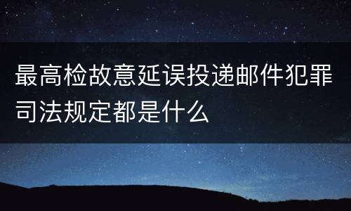 最高检故意延误投递邮件犯罪司法规定都是什么